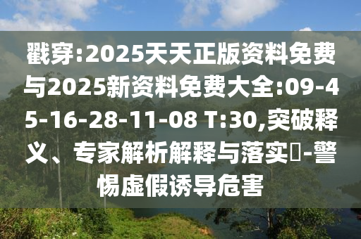 戳穿:2025天天正版資料免費與2025新資料免費大全:09-45-16-28-11-08 T:30,突破釋義、專家解析解釋與落實?-警惕虛假誘導(dǎo)危害