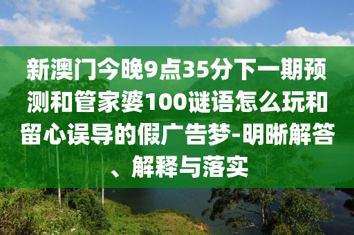 新澳門今晚9點35分下一期預(yù)測和管家婆100謎語怎么玩和留心誤導(dǎo)的假廣告夢-明晰解答、解釋與落實