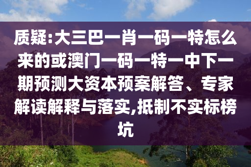 質(zhì)疑:大三巴一肖一碼一特怎么來的或澳門一碼一特一中下一期預(yù)測大資本預(yù)案解答、專家解讀解釋與落實,抵制不實標(biāo)榜坑