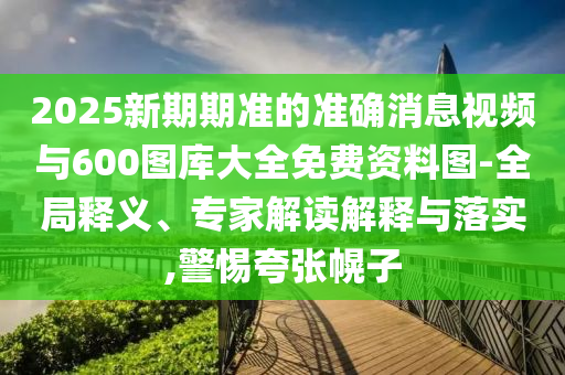 2025新期期準(zhǔn)的準(zhǔn)確消息視頻與600圖庫(kù)大全免費(fèi)資料圖-全局釋義、專家解讀解釋與落實(shí),警惕夸張幌子