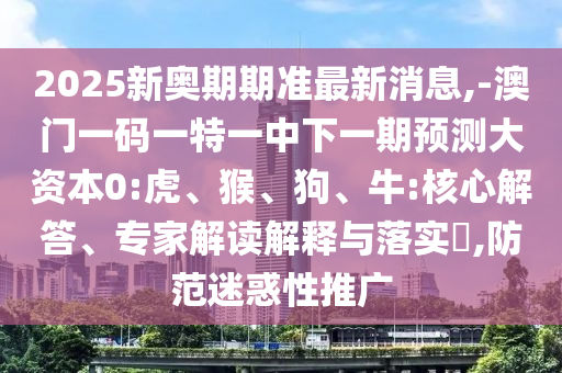 2025新奧期期準(zhǔn)最新消息,-澳門一碼一特一中下一期預(yù)測(cè)大資本0:虎、猴、狗、牛:核心解答、專家解讀解釋與落實(shí)?,防范迷惑性推廣
