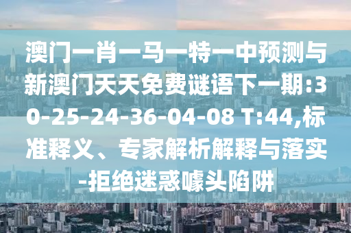 澳門一肖一馬一特一中預(yù)測與新澳門天天免費(fèi)謎語下一期:30-25-24-36-04-08 T:44,標(biāo)準(zhǔn)釋義、專家解析解釋與落實(shí)-拒絕迷惑噱頭陷阱
