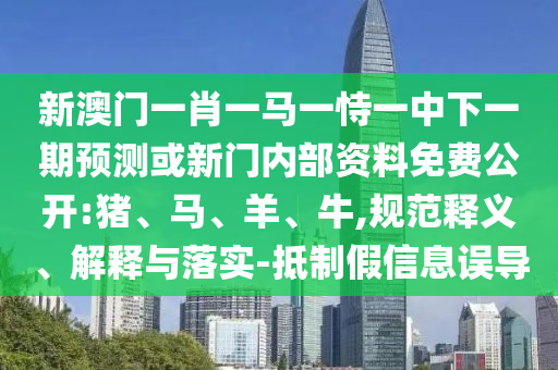 新澳門一肖一馬一恃一中下一期預(yù)測或新門內(nèi)部資料免費(fèi)公開:豬、馬、羊、牛,規(guī)范釋義、解釋與落實-抵制假信息誤導(dǎo)