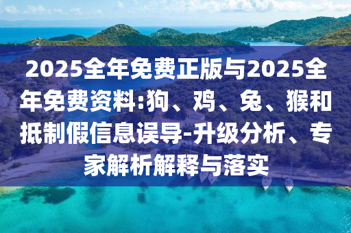 2025全年免費(fèi)正版與2025全年免費(fèi)資料:狗、雞、兔、猴和抵制假信息誤導(dǎo)-升級(jí)分析、專家解析解釋與落實(shí)
