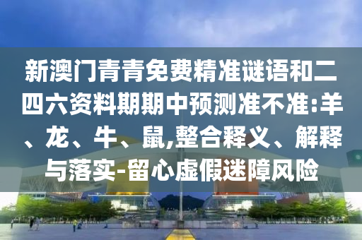 新澳門青青免費(fèi)精準(zhǔn)謎語(yǔ)和二四六資料期期中預(yù)測(cè)準(zhǔn)不準(zhǔn):羊、龍、牛、鼠,整合釋義、解釋與落實(shí)-留心虛假迷障風(fēng)險(xiǎn)