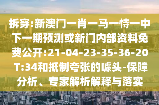 拆穿:新澳門一肖一馬一恃一中下一期預(yù)測或新門內(nèi)部資料免費(fèi)公開:21-04-23-35-36-20 T:34和抵制夸張的噱頭-保障分析、專家解析解釋與落實