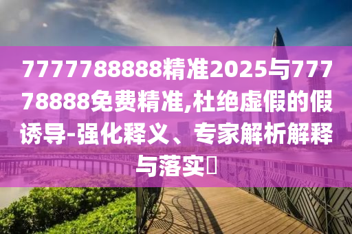 7777788888精準(zhǔn)2025與77778888免費(fèi)精準(zhǔn),杜絕虛假的假誘導(dǎo)-強(qiáng)化釋義、專家解析解釋與落實?