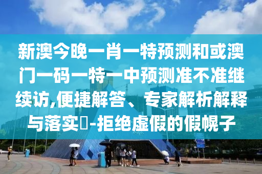 新澳今晚一肖一特預(yù)測和或澳門一碼一特一中預(yù)測準(zhǔn)不準(zhǔn)繼續(xù)訪,便捷解答、專家解析解釋與落實?-拒絕虛假的假幌子