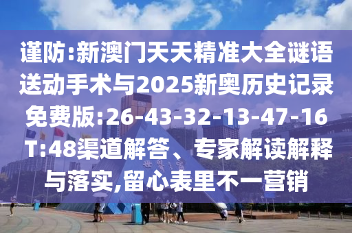 謹(jǐn)防:新澳門天天精準(zhǔn)大全謎語送動手術(shù)與2025新奧歷史記錄免費(fèi)版:26-43-32-13-47-16 T:48渠道解答、專家解讀解釋與落實,留心表里不一營銷