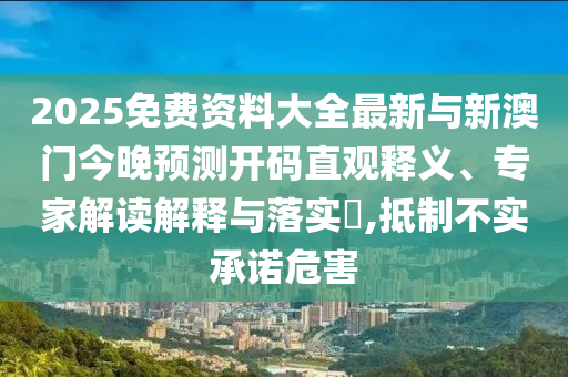 2025免費(fèi)資料大全最新與新澳門今晚預(yù)測開碼直觀釋義、專家解讀解釋與落實?,抵制不實承諾危害