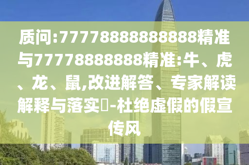 質(zhì)問:77778888888888精準(zhǔn)與77778888888精準(zhǔn):牛、虎、龍、鼠,改進(jìn)解答、專家解讀解釋與落實(shí)?-杜絕虛假的假宣傳風(fēng)