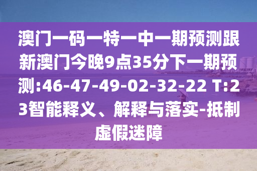 澳門(mén)一碼一特一中一期預(yù)測(cè)跟新澳門(mén)今晚9點(diǎn)35分下一期預(yù)測(cè):46-47-49-02-32-22 T:23智能釋義、解釋與落實(shí)-抵制虛假迷障