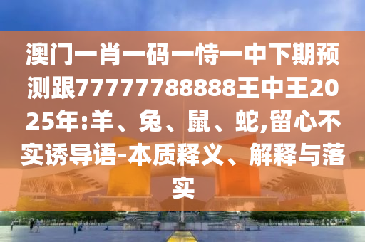 澳門一肖一碼一恃一中下期預(yù)測(cè)跟77777788888王中王2025年:羊、兔、鼠、蛇,留心不實(shí)誘導(dǎo)語(yǔ)-本質(zhì)釋義、解釋與落實(shí)
