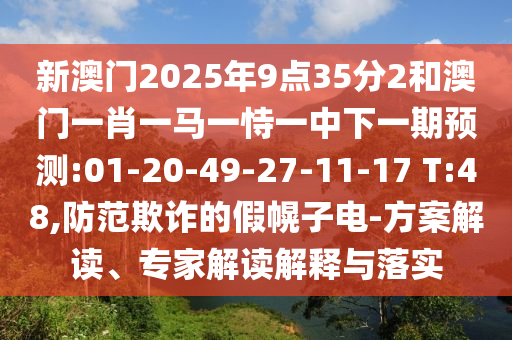 新澳門(mén)2025年9點(diǎn)35分2和澳門(mén)一肖一馬一恃一中下一期預(yù)測(cè):01-20-49-27-11-17 T:48,防范欺詐的假幌子電-方案解讀、專家解讀解釋與落實(shí)