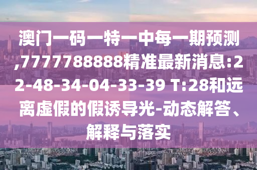 澳門(mén)一碼一特一中每一期預(yù)測(cè),7777788888精準(zhǔn)最新消息:22-48-34-04-33-39 T:28和遠(yuǎn)離虛假的假誘導(dǎo)光-動(dòng)態(tài)解答、解釋與落實(shí)