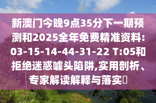 新澳門(mén)今晚9點(diǎn)35分下一期預(yù)測(cè)和2025全年免費(fèi)精準(zhǔn)資料:03-15-14-44-31-22 T:05和拒絕迷惑噱頭陷阱,實(shí)用剖析、專家解讀解釋與落實(shí)?