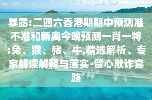 暴露:二四六香港期期中預(yù)測(cè)準(zhǔn)不準(zhǔn)和新奧今晚預(yù)測(cè)一肖一特:兔、猴、豬、牛,精選解析、專家解讀解釋與落實(shí)-留心欺詐套路