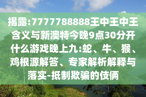 揭露:7777788888王中王中王含義與新澳特今晚9點(diǎn)30分開什么游戲晚上九:蛇、牛、猴、雞根源解答、專家解析解釋與落實(shí)-抵制欺騙的伎倆