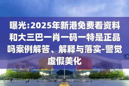 曝光:2025年新港免費看資料和大三巴一肖一碼一特是正品嗎案例解答、解釋與落實-警覺虛假美化