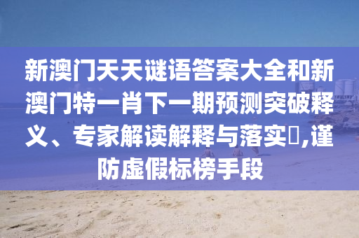 新澳門天天謎語答案大全和新澳門特一肖下一期預(yù)測突破釋義、專家解讀解釋與落實?,謹(jǐn)防虛假標(biāo)榜手段