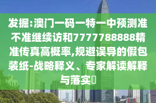 發(fā)掘:澳門一碼一特一中預(yù)測準(zhǔn)不準(zhǔn)繼續(xù)訪和7777788888精準(zhǔn)傳真高概率,規(guī)避誤導(dǎo)的假包裝紙-戰(zhàn)略釋義、專家解讀解釋與落實?