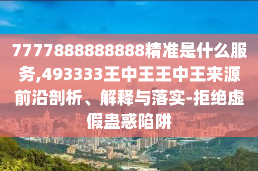 7777888888888精準(zhǔn)是什么服務(wù),493333王中王王中王來源前沿剖析、解釋與落實-拒絕虛假蠱惑陷阱