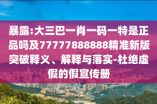 暴露:大三巴一肖一碼一特是正品嗎及77777888888精準(zhǔn)新版突破釋義、解釋與落實(shí)-杜絕虛假的假宣傳冊(cè)