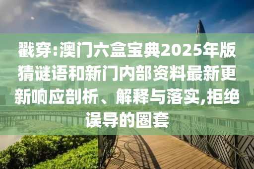 戳穿:澳門(mén)六盒寶典2025年版猜謎語(yǔ)和新門(mén)內(nèi)部資料最新更新響應(yīng)剖析、解釋與落實(shí),拒絕誤導(dǎo)的圈套