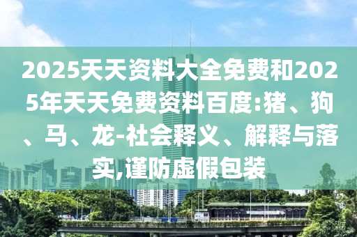 2025天天資料大全免費(fèi)和2025年天天免費(fèi)資料百度:豬、狗、馬、龍-社會(huì)釋義、解釋與落實(shí),謹(jǐn)防虛假包裝