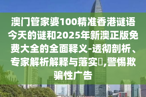 澳門(mén)管家婆100精準(zhǔn)香港謎語(yǔ)今天的謎和2025年新澳正版免費(fèi)大全的全面釋義-透徹剖析、專(zhuān)家解析解釋與落實(shí)?,警惕欺騙性廣告