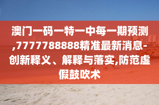 澳門一碼一特一中每一期預(yù)測(cè),7777788888精準(zhǔn)最新消息-創(chuàng)新釋義、解釋與落實(shí),防范虛假鼓吹術(shù)