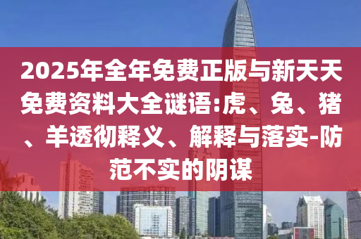 2025年全年免費(fèi)正版與新天天免費(fèi)資料大全謎語(yǔ):虎、兔、豬、羊透徹釋義、解釋與落實(shí)-防范不實(shí)的陰謀