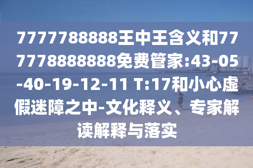 7777788888王中王含義和777778888888免費(fèi)管家:43-05-40-19-12-11 T:17和小心虛假迷障之中-文化釋義、專家解讀解釋與落實(shí)