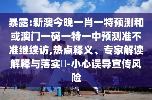 暴露:新澳今晚一肖一特預(yù)測(cè)和或澳門一碼一特一中預(yù)測(cè)準(zhǔn)不準(zhǔn)繼續(xù)訪,熱點(diǎn)釋義、專家解讀解釋與落實(shí)?-小心誤導(dǎo)宣傳風(fēng)險(xiǎn)