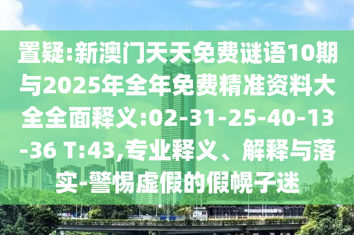 置疑:新澳門天天免費(fèi)謎語(yǔ)10期與2025年全年免費(fèi)精準(zhǔn)資料大全全面釋義:02-31-25-40-13-36 T:43,專業(yè)釋義、解釋與落實(shí)-警惕虛假的假幌子迷