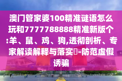 澳門管家婆100精準(zhǔn)謎語(yǔ)怎么玩和7777788888精準(zhǔn)新版?zhèn)€:羊、鼠、雞、狗,透徹剖析、專家解讀解釋與落實(shí)?-防范虛假誘騙