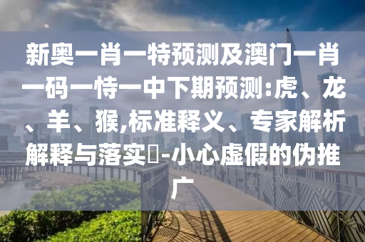 新奧一肖一特預(yù)測(cè)及澳門一肖一碼一恃一中下期預(yù)測(cè):虎、龍、羊、猴,標(biāo)準(zhǔn)釋義、專家解析解釋與落實(shí)?-小心虛假的偽推廣