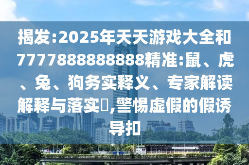 揭發(fā):2025年天天游戲大全和7777888888888精準(zhǔn):鼠、虎、兔、狗務(wù)實(shí)釋義、專家解讀解釋與落實(shí)?,警惕虛假的假誘導(dǎo)扣