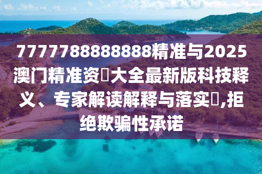 7777788888888精準(zhǔn)與2025澳門(mén)精準(zhǔn)資枓大全最新版科技釋義、專(zhuān)家解讀解釋與落實(shí)?,拒絕欺騙性承諾