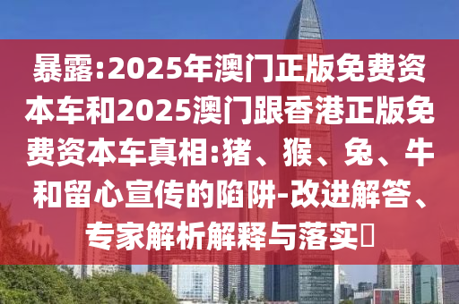 暴露:2025年澳門正版免費資本車和2025澳門跟香港正版免費資本車真相:豬、猴、兔、牛和留心宣傳的陷阱-改進解答、專家解析解釋與落實?