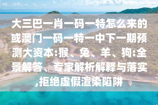 大三巴一肖一碼一特怎么來的或澳門一碼一特一中下一期預(yù)測大資本:猴、兔、羊、狗:全景解答、專家解析解釋與落實,拒絕虛假渲染陷阱