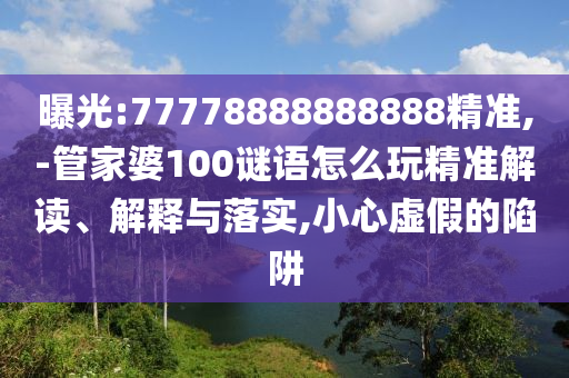 曝光:77778888888888精準,-管家婆100謎語怎么玩精準解讀、解釋與落實,小心虛假的陷阱