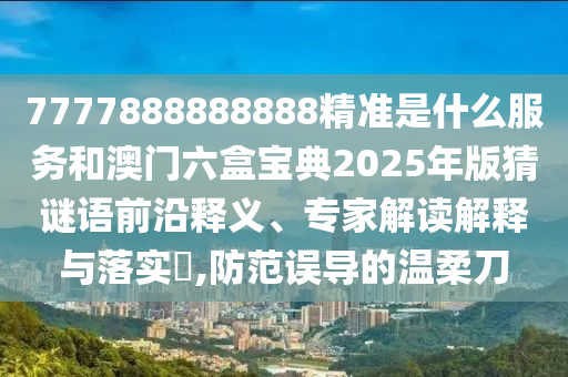 7777888888888精準是什么服務(wù)和澳門六盒寶典2025年版猜謎語前沿釋義、專家解讀解釋與落實?,防范誤導(dǎo)的溫柔刀