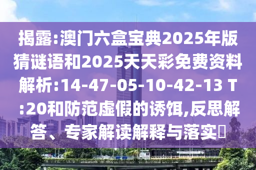 揭露:澳門六盒寶典2025年版猜謎語和2025天天彩免費資料解析:14-47-05-10-42-13 T:20和防范虛假的誘餌,反思解答、專家解讀解釋與落實?