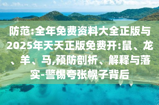 防范:全年免費資料大全正版與2025年天天正版免費開:鼠、龍、羊、馬,預(yù)防剖析、解釋與落實-警惕夸張幌子背后