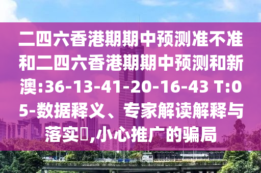 二四六香港期期中預(yù)測準(zhǔn)不準(zhǔn)和二四六香港期期中預(yù)測和新澳:36-13-41-20-16-43 T:05-數(shù)據(jù)釋義、專家解讀解釋與落實?,小心推廣的騙局