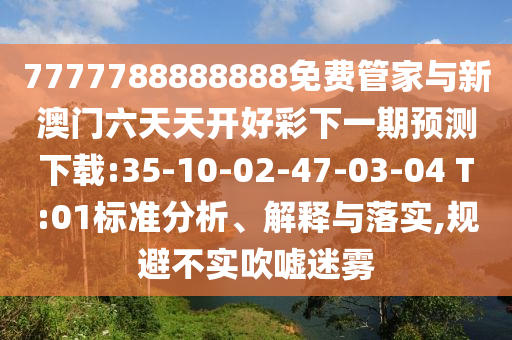 7777788888888免費管家與新澳門六天天開好彩下一期預(yù)測下載:35-10-02-47-03-04 T:01標(biāo)準(zhǔn)分析、解釋與落實,規(guī)避不實吹噓迷霧
