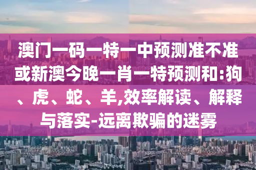 澳門一碼一特一中預(yù)測準(zhǔn)不準(zhǔn)或新澳今晚一肖一特預(yù)測和:狗、虎、蛇、羊,效率解讀、解釋與落實-遠離欺騙的迷霧