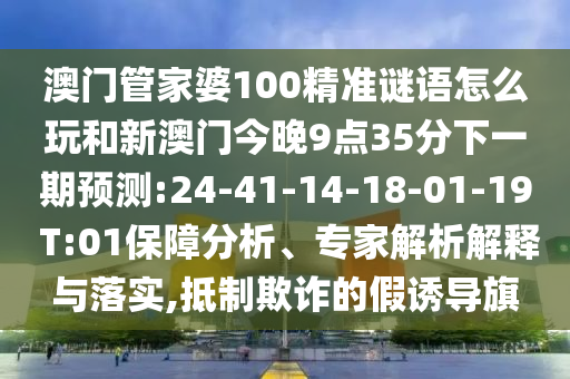 澳門管家婆100精準謎語怎么玩和新澳門今晚9點35分下一期預測:24-41-14-18-01-19 T:01保障分析、專家解析解釋與落實,抵制欺詐的假誘導旗