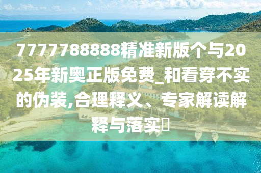 7777788888精準(zhǔn)新版?zhèn)€與2025年新奧正版免費(fèi)_和看穿不實(shí)的偽裝,合理釋義、專(zhuān)家解讀解釋與落實(shí)?